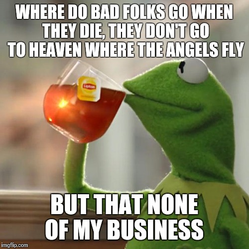 But That's None Of My Business | WHERE DO BAD FOLKS GO WHEN THEY DIE, THEY DON'T GO TO HEAVEN WHERE THE ANGELS FLY BUT THAT NONE OF MY BUSINESS | image tagged in memes,but thats none of my business,kermit the frog | made w/ Imgflip meme maker