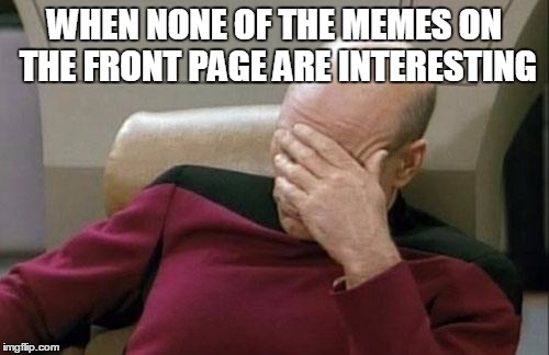 Captain Picard Facepalm | WHEN NONE OF THE MEMES ON THE FRONT PAGE ARE INTERESTING | image tagged in memes,captain picard facepalm | made w/ Imgflip meme maker