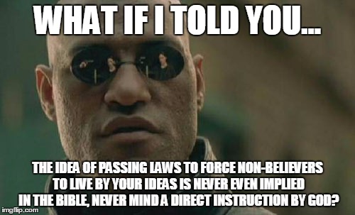 Matrix Morpheus | WHAT IF I TOLD YOU... THE IDEA OF PASSING LAWS TO FORCE NON-BELIEVERS TO LIVE BY YOUR IDEAS IS NEVER EVEN IMPLIED IN THE BIBLE, NEVER MIND A | image tagged in memes,matrix morpheus,AdviceAnimals | made w/ Imgflip meme maker