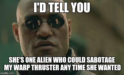 Matrix Morpheus Meme | I'D TELL YOU SHE'S ONE ALIEN WHO COULD SABOTAGE MY WARP THRUSTER ANY TIME SHE WANTED | image tagged in memes,matrix morpheus | made w/ Imgflip meme maker