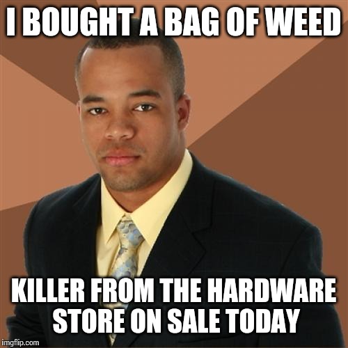 Successful Black Man Meme | I BOUGHT A BAG OF WEED KILLER FROM THE HARDWARE STORE ON SALE TODAY | image tagged in memes,successful black man | made w/ Imgflip meme maker