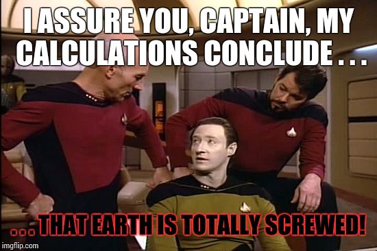 Star Trek | I ASSURE YOU, CAPTAIN, MY CALCULATIONS CONCLUDE . . . . . . THAT EARTH IS TOTALLY SCREWED! | image tagged in star trek | made w/ Imgflip meme maker