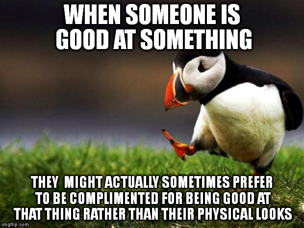 Unpopular Opinion Puffin | WHEN SOMEONE IS GOOD AT SOMETHING THEY  MIGHT ACTUALLY SOMETIMES PREFER TO BE COMPLIMENTED FOR BEING GOOD AT THAT THING RATHER THAN THEIR PH | image tagged in memes,unpopular opinion puffin | made w/ Imgflip meme maker