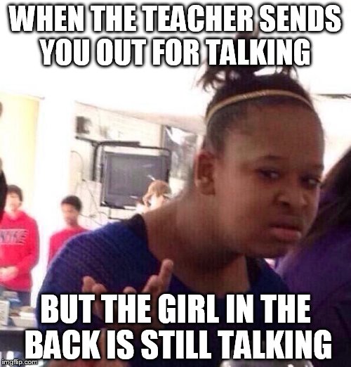 Black Girl Wat | WHEN THE TEACHER SENDS YOU OUT FOR TALKING BUT THE GIRL IN THE BACK IS STILL TALKING | image tagged in memes,black girl wat | made w/ Imgflip meme maker