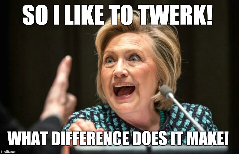 Hilary crazy | SO I LIKE TO TWERK! WHAT DIFFERENCE DOES IT MAKE! | image tagged in hilary crazy | made w/ Imgflip meme maker