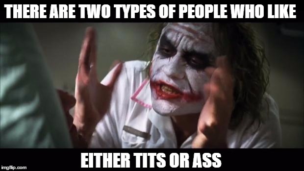 And everybody loses their minds Meme | THERE ARE TWO TYPES OF PEOPLE WHO LIKE EITHER TITS OR ASS | image tagged in memes,and everybody loses their minds | made w/ Imgflip meme maker