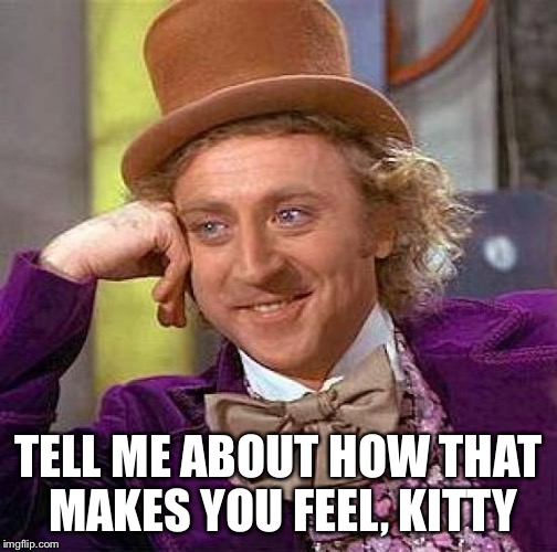 Creepy Condescending Wonka Meme | TELL ME ABOUT HOW THAT MAKES YOU FEEL, KITTY | image tagged in memes,creepy condescending wonka | made w/ Imgflip meme maker