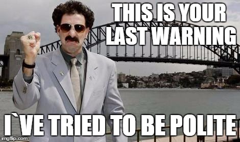 Angry Borat | THIS IS YOUR LAST WARNING I`VE TRIED TO BE POLITE | image tagged in angry borat | made w/ Imgflip meme maker