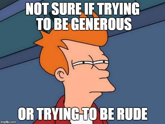 Futurama Fry Meme | NOT SURE IF TRYING TO BE GENEROUS OR TRYING TO BE RUDE | image tagged in memes,futurama fry | made w/ Imgflip meme maker