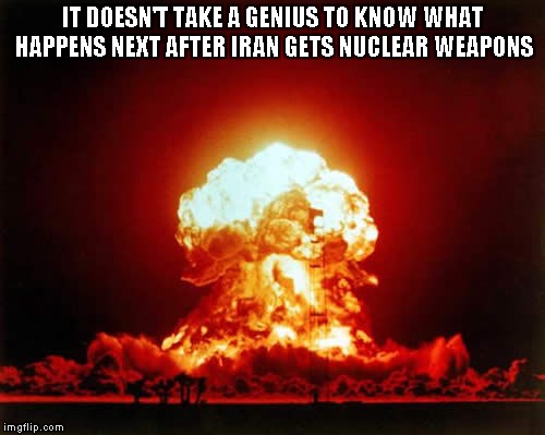 Nuclear Explosion | IT DOESN'T TAKE A GENIUS TO KNOW WHAT HAPPENS NEXT AFTER IRAN GETS NUCLEAR WEAPONS | image tagged in memes,nuclear explosion | made w/ Imgflip meme maker