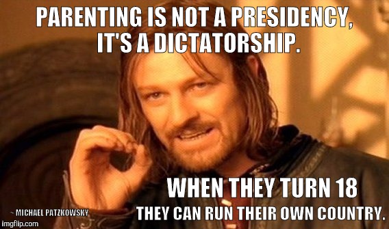 One Does Not Simply | PARENTING IS NOT A PRESIDENCY,  IT'S A DICTATORSHIP. WHEN THEY TURN 18 THEY CAN RUN THEIR OWN COUNTRY. ~ MICHAEL PATZKOWSKY | image tagged in memes,one does not simply | made w/ Imgflip meme maker