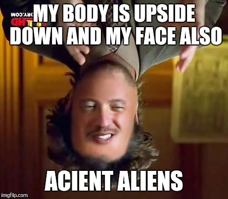 Aliens | MY BODY IS UPSIDE DOWN AND MY FACE ALSO ACIENT ALIENS | image tagged in aliens | made w/ Imgflip meme maker
