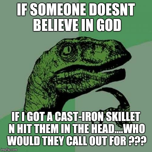 Philosoraptor | IF SOMEONE DOESNT BELIEVE IN GOD IF I GOT A CAST-IRON SKILLET N HIT THEM IN THE HEAD....WHO WOULD THEY CALL OUT FOR ??? | image tagged in memes,philosoraptor | made w/ Imgflip meme maker