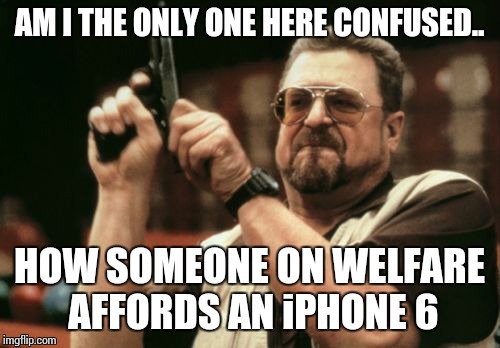 Am I The Only One Around Here | AM I THE ONLY ONE HERE CONFUSED.. HOW SOMEONE ON WELFARE AFFORDS AN iPHONE 6 | image tagged in memes,am i the only one around here | made w/ Imgflip meme maker