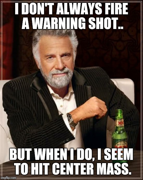 The Most Interesting Man In The World Meme | I DON'T ALWAYS FIRE A WARNING SHOT.. BUT WHEN I DO, I SEEM TO HIT CENTER MASS. | image tagged in memes,the most interesting man in the world | made w/ Imgflip meme maker