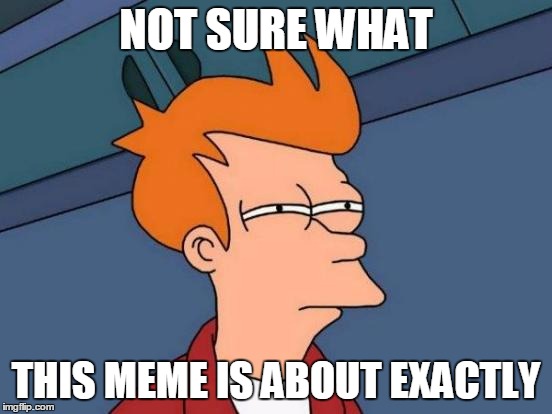 Futurama Fry Meme | NOT SURE WHAT THIS MEME IS ABOUT EXACTLY | image tagged in memes,futurama fry | made w/ Imgflip meme maker