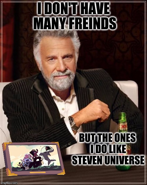 The Most Interesting Man In The World | I DON'T HAVE MANY FREINDS BUT THE ONES I DO LIKE STEVEN UNIVERSE | image tagged in memes,the most interesting man in the world | made w/ Imgflip meme maker