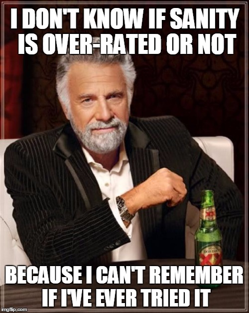 The Most Interesting Man In The World Meme | I DON'T KNOW IF SANITY IS OVER-RATED OR NOT BECAUSE I CAN'T REMEMBER IF I'VE EVER TRIED IT | image tagged in memes,the most interesting man in the world | made w/ Imgflip meme maker