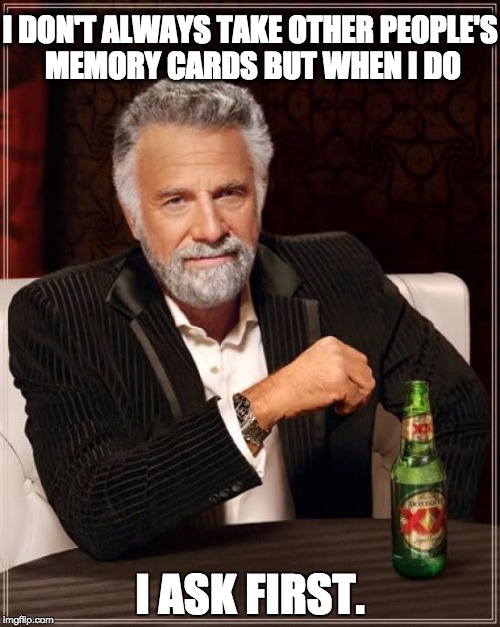 The Most Interesting Man In The World Meme | I DON'T ALWAYS TAKE OTHER PEOPLE'S MEMORY CARDS BUT WHEN I DO I ASK FIRST. | image tagged in memes,the most interesting man in the world | made w/ Imgflip meme maker