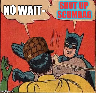 Batman Slapping Robin Meme | NO WAIT- SHUT UP SCUMBAG | image tagged in memes,batman slapping robin,scumbag | made w/ Imgflip meme maker