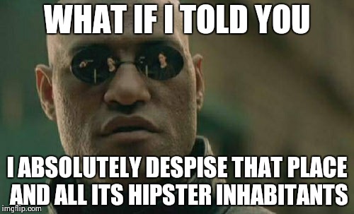 Matrix Morpheus Meme | WHAT IF I TOLD YOU I ABSOLUTELY DESPISE THAT PLACE AND ALL ITS HIPSTER INHABITANTS | image tagged in memes,matrix morpheus | made w/ Imgflip meme maker