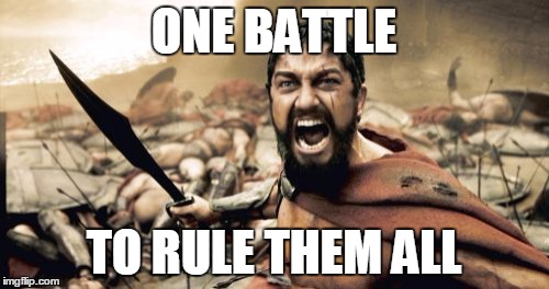 Sparta Leonidas Meme | ONE BATTLE TO RULE THEM ALL | image tagged in memes,sparta leonidas | made w/ Imgflip meme maker