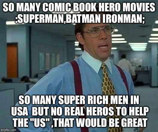 That Would Be Great Meme | SO MANY COMIC BOOK HERO MOVIES :SUPERMAN,BATMAN IRONMAN; SO MANY SUPER RICH MEN IN USA  BUT NO REAL HEROS TO HELP THE "US" ,THAT WOULD BE GR | image tagged in memes,that would be great | made w/ Imgflip meme maker