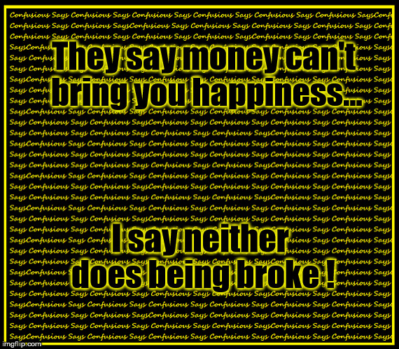 Money can't bring Happiness | They say money can't bring you happiness... I say neither does being broke ! | image tagged in funny | made w/ Imgflip meme maker