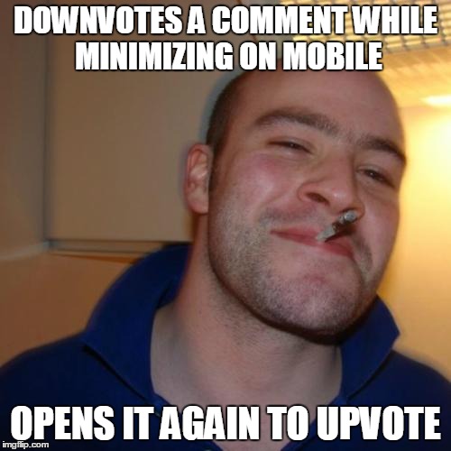 Good Guy Greg | DOWNVOTES A COMMENT WHILE MINIMIZING ON MOBILE OPENS IT AGAIN TO UPVOTE | image tagged in memes,good guy greg,AdviceAnimals | made w/ Imgflip meme maker
