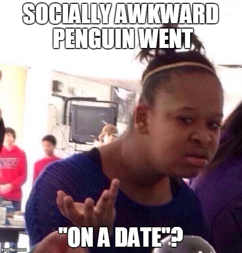 Black Girl Wat Meme | SOCIALLY AWKWARD PENGUIN WENT "ON A DATE"? | image tagged in memes,black girl wat | made w/ Imgflip meme maker