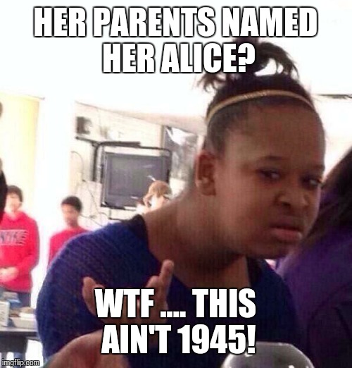 Black Girl Wat Meme | HER PARENTS NAMED HER ALICE? WTF .... THIS AIN'T 1945! | image tagged in memes,black girl wat | made w/ Imgflip meme maker