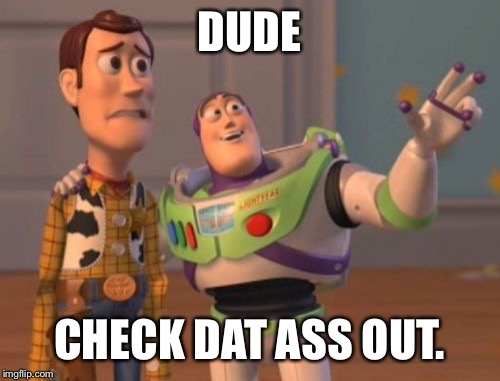 X, X Everywhere Meme | DUDE CHECK DAT ASS OUT. | image tagged in memes,x x everywhere | made w/ Imgflip meme maker