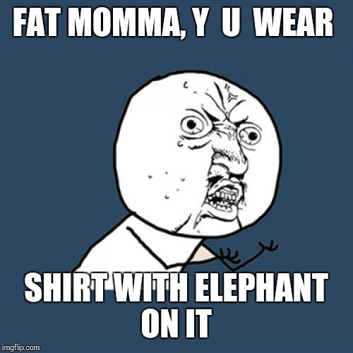 Y U No Meme | FAT MOMMA, Y  U  WEAR SHIRT WITH ELEPHANT ON IT | image tagged in memes,y u no | made w/ Imgflip meme maker