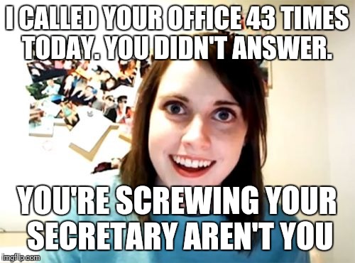 Overly Attached Girlfriend | I CALLED YOUR OFFICE 43 TIMES TODAY. YOU DIDN'T ANSWER. YOU'RE SCREWING YOUR SECRETARY AREN'T YOU | image tagged in memes,overly attached girlfriend | made w/ Imgflip meme maker