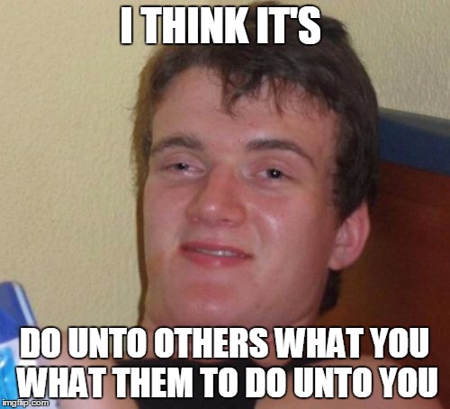 10 Guy Meme | I THINK IT'S DO UNTO OTHERS WHAT YOU WHAT THEM TO DO UNTO YOU | image tagged in memes,10 guy | made w/ Imgflip meme maker