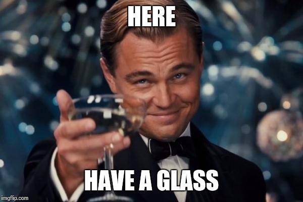 Leonardo Dicaprio Cheers Meme | HERE HAVE A GLASS | image tagged in memes,leonardo dicaprio cheers | made w/ Imgflip meme maker