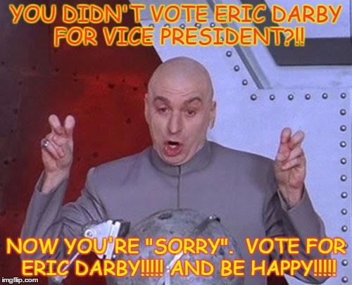 Dr Evil Laser Meme | YOU DIDN'T VOTE ERIC DARBY FOR VICE PRESIDENT?!! NOW YOU'RE "SORRY".
 VOTE FOR ERIC DARBY!!!!! AND BE HAPPY!!!!! | image tagged in memes,dr evil laser | made w/ Imgflip meme maker
