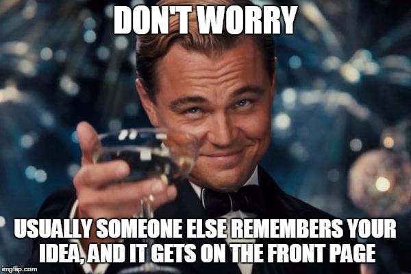 Leonardo Dicaprio Cheers Meme | DON'T WORRY USUALLY SOMEONE ELSE REMEMBERS YOUR IDEA, AND IT GETS ON THE FRONT PAGE | image tagged in memes,leonardo dicaprio cheers | made w/ Imgflip meme maker