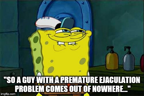 Don't You Squidward Meme | "SO A GUY WITH A PREMATURE EJACULATION PROBLEM COMES OUT OF NOWHERE..." | image tagged in memes,dont you squidward | made w/ Imgflip meme maker