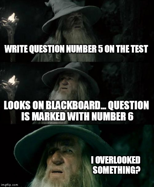 Confused Gandalf Meme | WRITE QUESTION NUMBER 5 ON THE TEST LOOKS ON BLACKBOARD... QUESTION IS MARKED WITH NUMBER 6 I OVERLOOKED SOMETHING? | image tagged in memes,confused gandalf | made w/ Imgflip meme maker