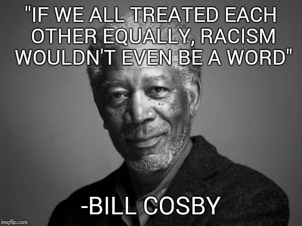 Morgan Freeman | "IF WE ALL TREATED EACH OTHER EQUALLY, RACISM WOULDN'T EVEN BE A WORD" -BILL COSBY | image tagged in morgan freeman | made w/ Imgflip meme maker