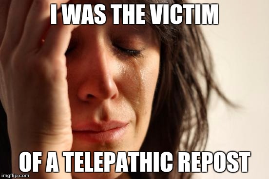 First World Problems Meme | I WAS THE VICTIM OF A TELEPATHIC REPOST | image tagged in memes,first world problems | made w/ Imgflip meme maker