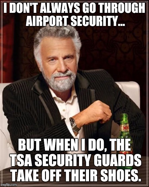 The Most Interesting Man In The World | I DON'T ALWAYS GO THROUGH AIRPORT SECURITY... BUT WHEN I DO, THE TSA SECURITY GUARDS TAKE OFF THEIR SHOES. | image tagged in memes,the most interesting man in the world | made w/ Imgflip meme maker
