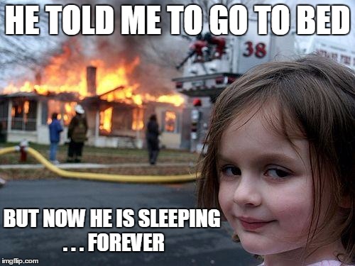 Disaster Girl | HE TOLD ME TO GO TO BED BUT NOW HE IS SLEEPING . . . FOREVER | image tagged in memes,disaster girl | made w/ Imgflip meme maker