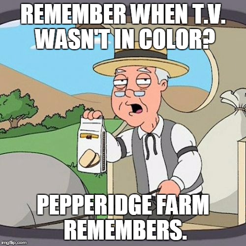 Pepperidge Farm Remembers | REMEMBER WHEN T.V. WASN'T IN COLOR? PEPPERIDGE FARM REMEMBERS. | image tagged in memes,pepperidge farm remembers | made w/ Imgflip meme maker