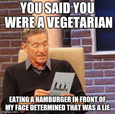 Maury Lie Detector | YOU SAID YOU WERE A VEGETARIAN EATING A HAMBURGER IN FRONT OF MY FACE DETERMINED THAT WAS A LIE | image tagged in memes,maury lie detector | made w/ Imgflip meme maker