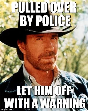 Chuck Norris Meme | PULLED OVER BY POLICE LET HIM OFF WITH A WARNING | image tagged in chuck norris | made w/ Imgflip meme maker
