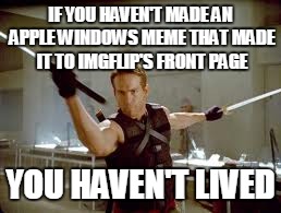Rites of passage | IF YOU HAVEN'T MADE AN APPLE WINDOWS MEME THAT MADE IT TO IMGFLIP'S FRONT PAGE YOU HAVEN'T LIVED | image tagged in memes,imgflip,deadpool,if apple made a car,would it have windows,repost | made w/ Imgflip meme maker