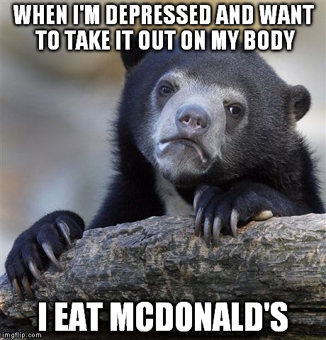 Confession Bear | WHEN I'M DEPRESSED AND WANT TO TAKE IT OUT ON MY BODY I EAT MCDONALD'S | image tagged in memes,confession bear | made w/ Imgflip meme maker