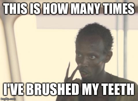 I'm The Captain Now | THIS IS HOW MANY TIMES I'VE BRUSHED MY TEETH | image tagged in memes,i'm the captain now | made w/ Imgflip meme maker